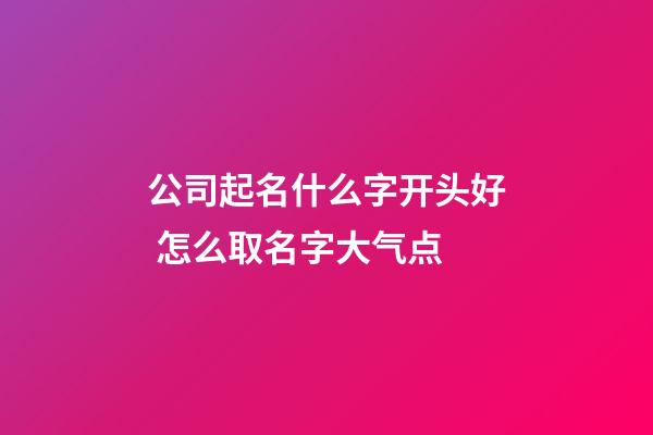 公司起名什么字开头好 怎么取名字大气点-第1张-公司起名-玄机派